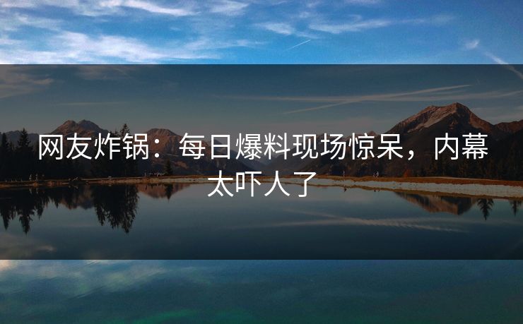 网友炸锅：每日爆料现场惊呆，内幕太吓人了