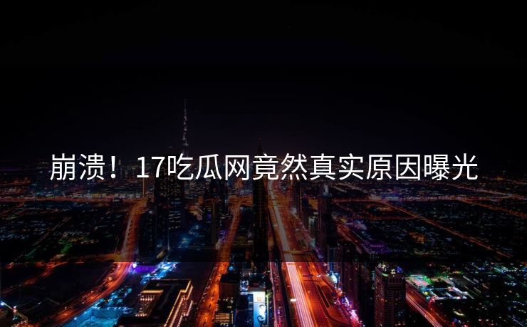 崩溃！17吃瓜网竟然真实原因曝光