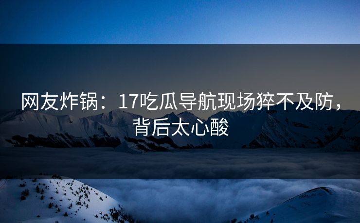网友炸锅：17吃瓜导航现场猝不及防，背后太心酸