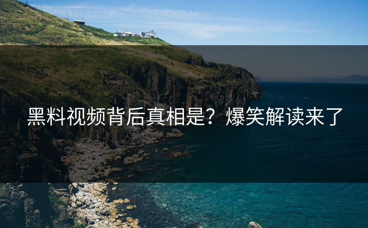 黑料视频背后真相是？爆笑解读来了