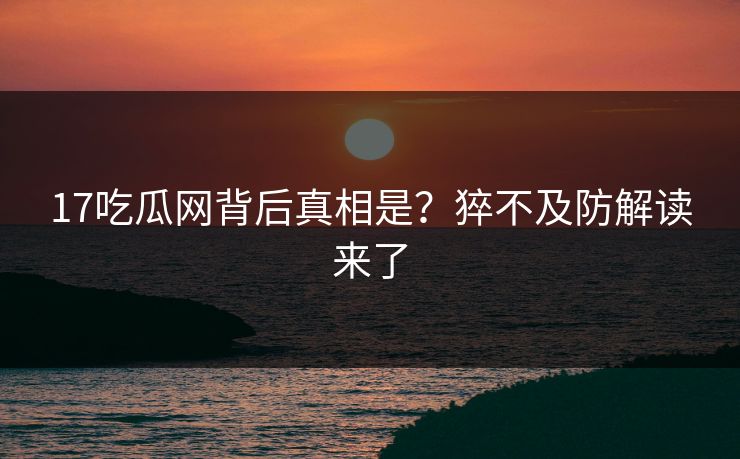 17吃瓜网背后真相是？猝不及防解读来了