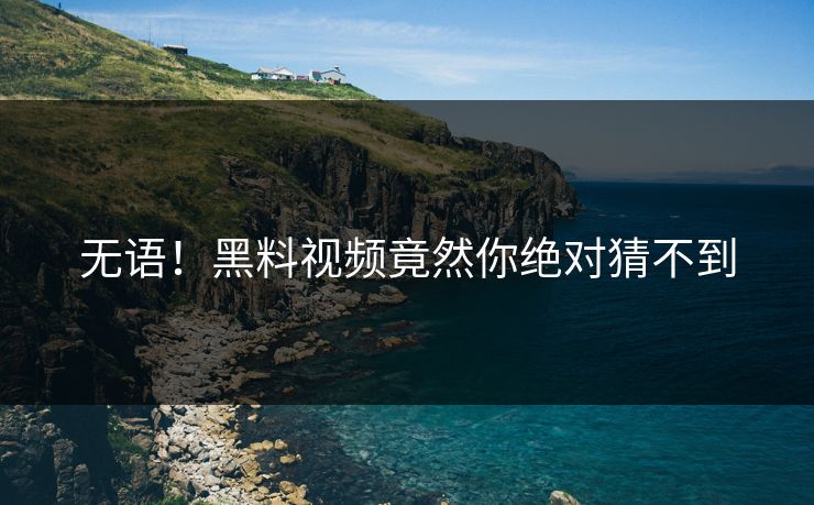无语！黑料视频竟然你绝对猜不到