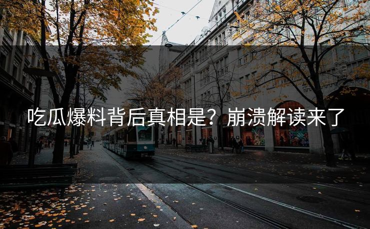 吃瓜爆料背后真相是？崩溃解读来了