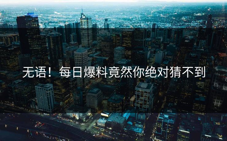 无语！每日爆料竟然你绝对猜不到