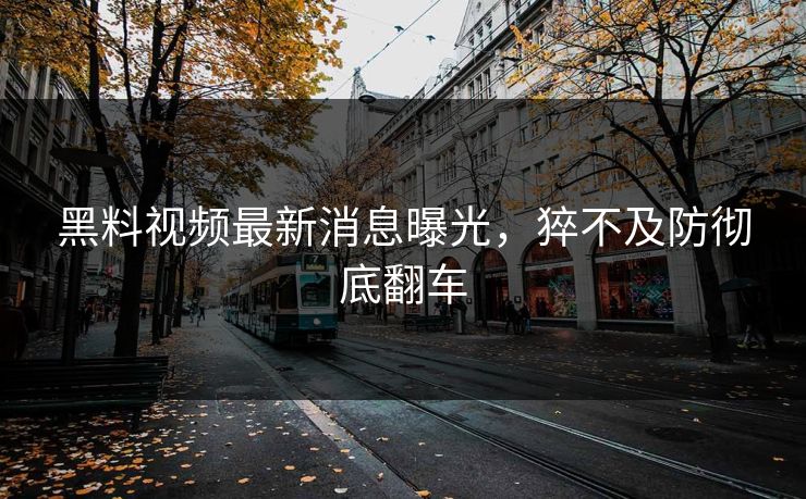 黑料视频最新消息曝光，猝不及防彻底翻车