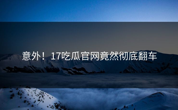 意外！17吃瓜官网竟然彻底翻车