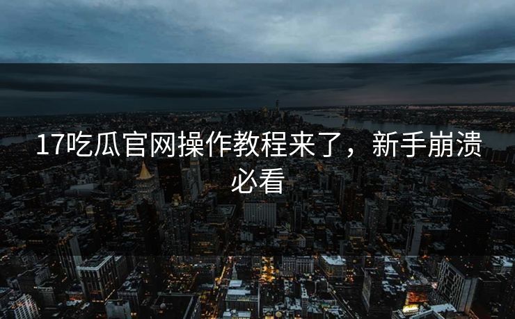 17吃瓜官网操作教程来了，新手崩溃必看