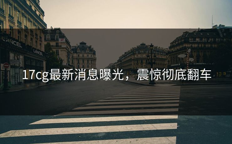 17cg最新消息曝光，震惊彻底翻车