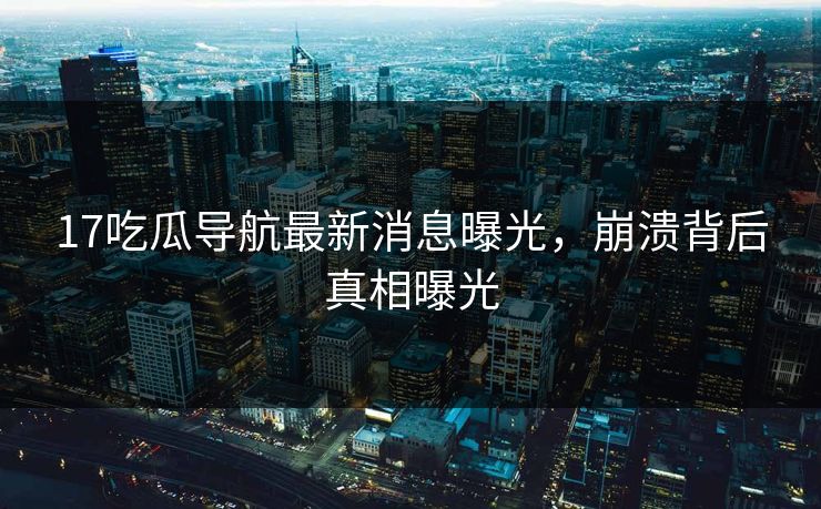 17吃瓜导航最新消息曝光，崩溃背后真相曝光
