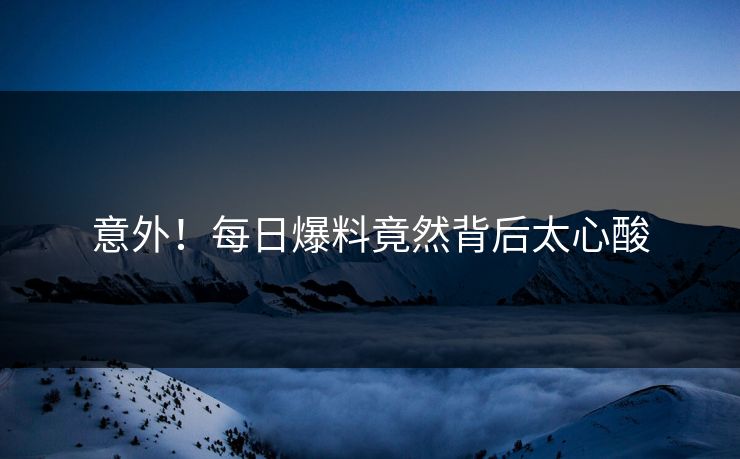 意外！每日爆料竟然背后太心酸