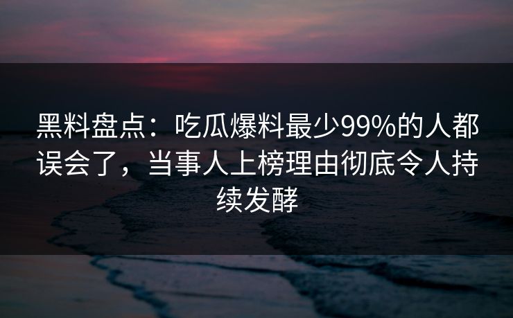 黑料盘点：吃瓜爆料最少99%的人都误会了，当事人上榜理由彻底令人持续发酵