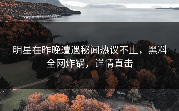 明星在昨晚遭遇秘闻热议不止，黑料全网炸锅，详情直击