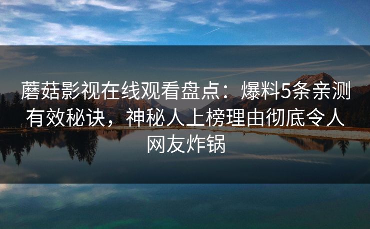 蘑菇影视在线观看盘点：爆料5条亲测有效秘诀，神秘人上榜理由彻底令人网友炸锅