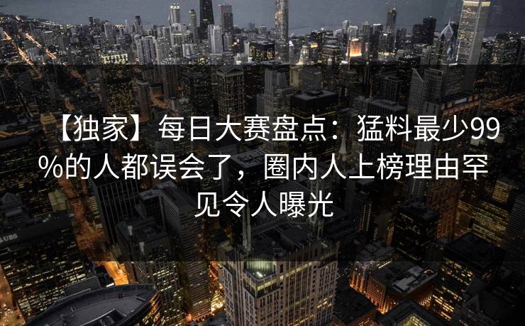 【独家】每日大赛盘点：猛料最少99%的人都误会了，圈内人上榜理由罕见令人曝光