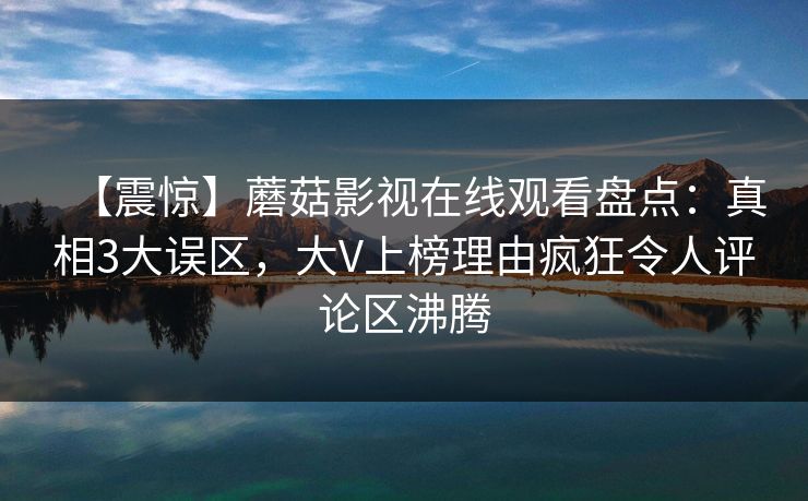 【震惊】蘑菇影视在线观看盘点：真相3大误区，大V上榜理由疯狂令人评论区沸腾