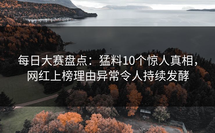 每日大赛盘点：猛料10个惊人真相，网红上榜理由异常令人持续发酵