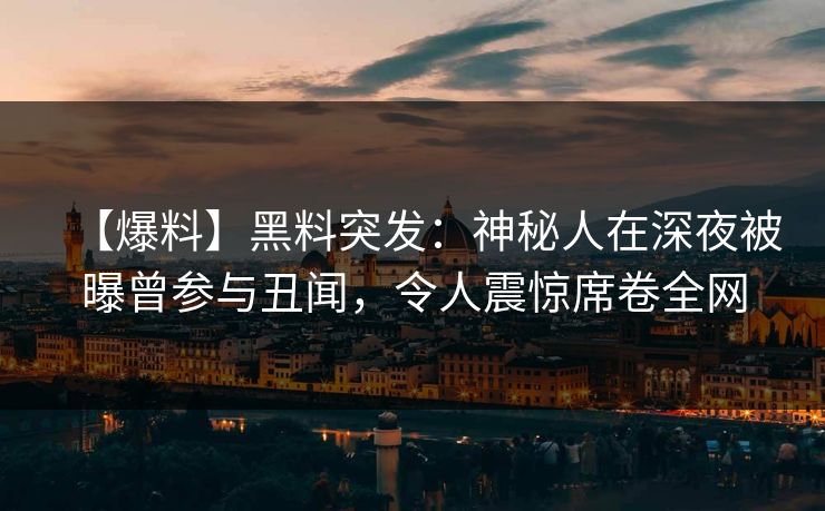 【爆料】黑料突发：神秘人在深夜被曝曾参与丑闻，令人震惊席卷全网
