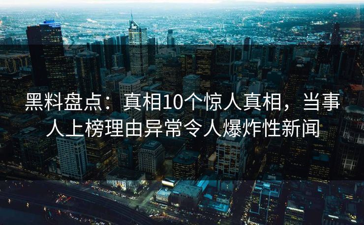 黑料盘点：真相10个惊人真相，当事人上榜理由异常令人爆炸性新闻
