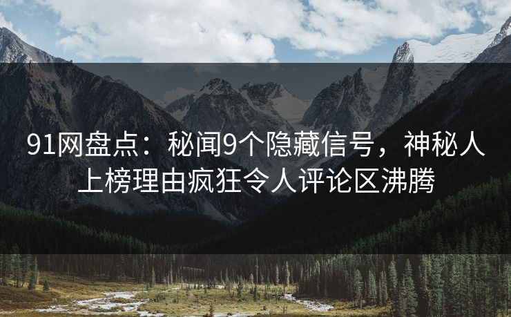91网盘点：秘闻9个隐藏信号，神秘人上榜理由疯狂令人评论区沸腾