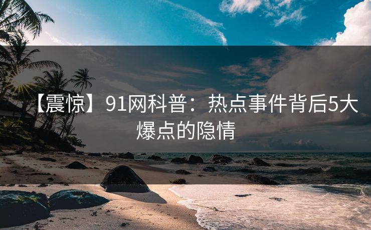 【震惊】91网科普：热点事件背后5大爆点的隐情