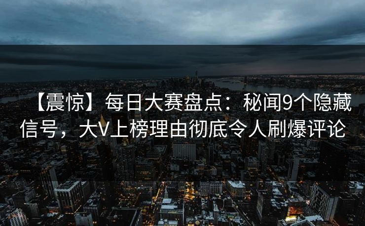 【震惊】每日大赛盘点：秘闻9个隐藏信号，大V上榜理由彻底令人刷爆评论