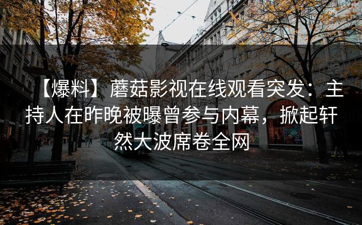 【爆料】蘑菇影视在线观看突发：主持人在昨晚被曝曾参与内幕，掀起轩然大波席卷全网