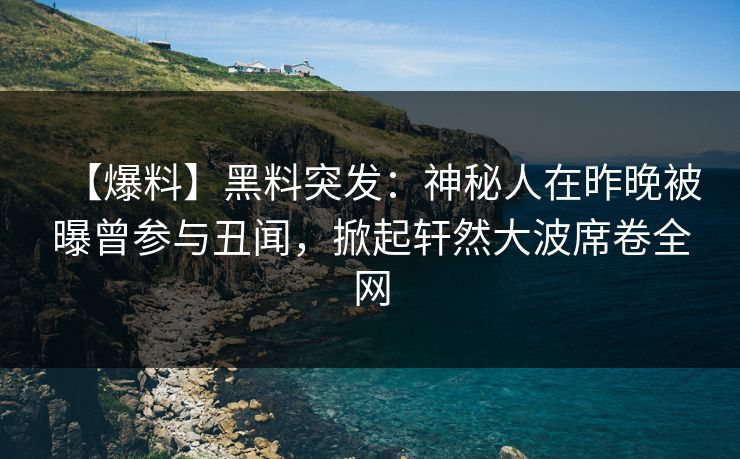 【爆料】黑料突发：神秘人在昨晚被曝曾参与丑闻，掀起轩然大波席卷全网