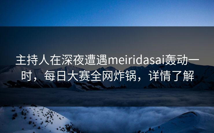 主持人在深夜遭遇meiridasai轰动一时，每日大赛全网炸锅，详情了解