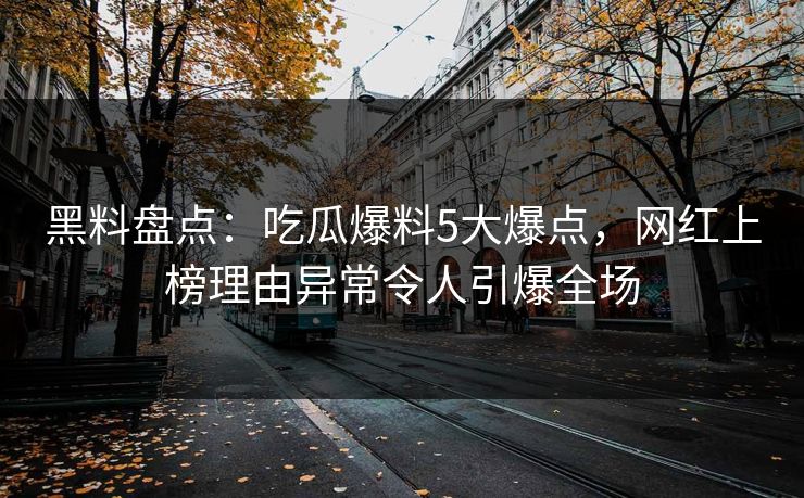 黑料盘点：吃瓜爆料5大爆点，网红上榜理由异常令人引爆全场