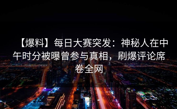 【爆料】每日大赛突发：神秘人在中午时分被曝曾参与真相，刷爆评论席卷全网