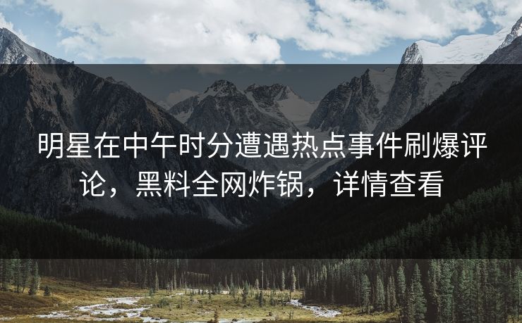 明星在中午时分遭遇热点事件刷爆评论，黑料全网炸锅，详情查看