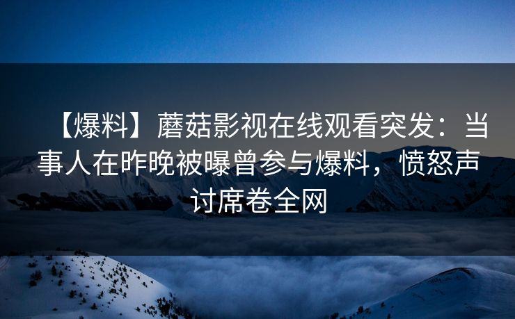 【爆料】蘑菇影视在线观看突发：当事人在昨晚被曝曾参与爆料，愤怒声讨席卷全网