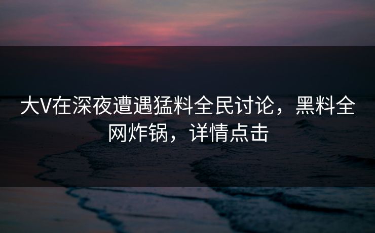 大V在深夜遭遇猛料全民讨论，黑料全网炸锅，详情点击