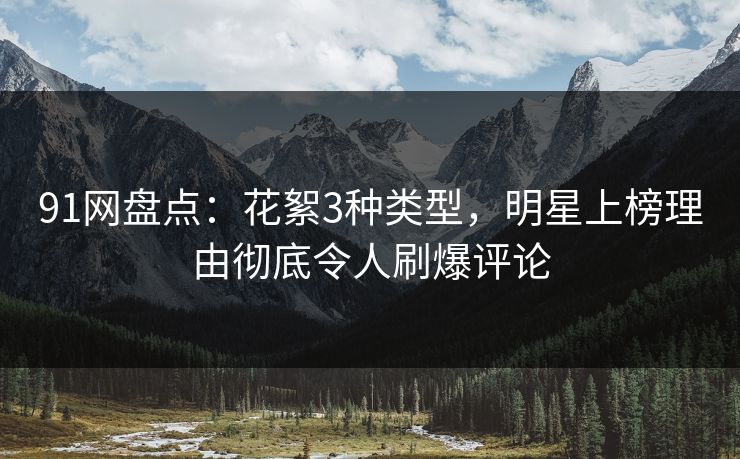 91网盘点：花絮3种类型，明星上榜理由彻底令人刷爆评论