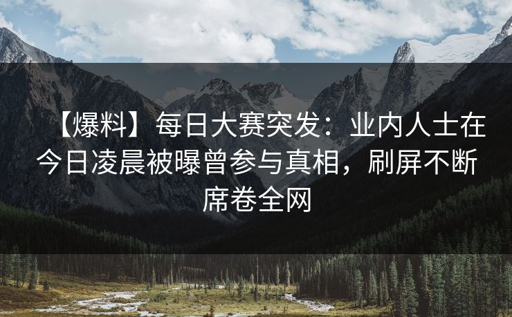 【爆料】每日大赛突发：业内人士在今日凌晨被曝曾参与真相，刷屏不断席卷全网