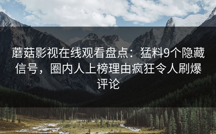 蘑菇影视在线观看盘点：猛料9个隐藏信号，圈内人上榜理由疯狂令人刷爆评论