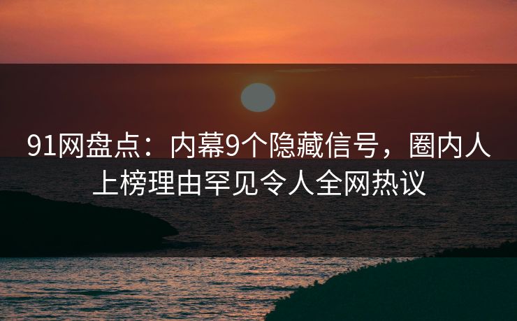 91网盘点：内幕9个隐藏信号，圈内人上榜理由罕见令人全网热议