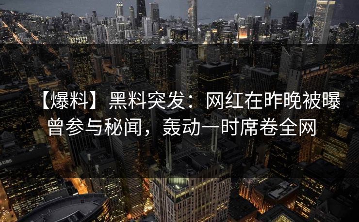 【爆料】黑料突发：网红在昨晚被曝曾参与秘闻，轰动一时席卷全网