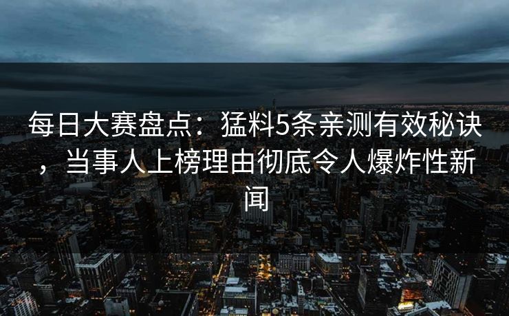 每日大赛盘点：猛料5条亲测有效秘诀，当事人上榜理由彻底令人爆炸性新闻