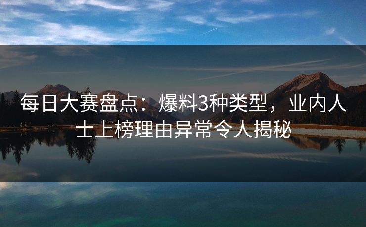 每日大赛盘点：爆料3种类型，业内人士上榜理由异常令人揭秘