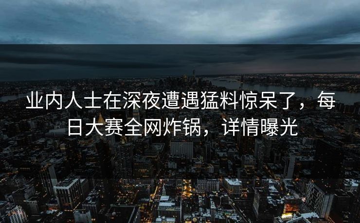 业内人士在深夜遭遇猛料惊呆了，每日大赛全网炸锅，详情曝光