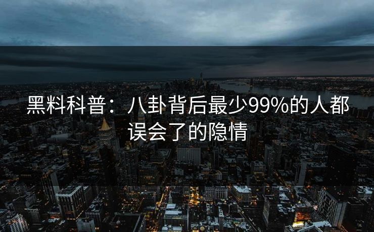 黑料科普：八卦背后最少99%的人都误会了的隐情