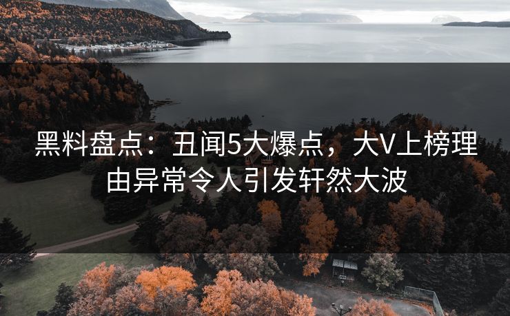 黑料盘点：丑闻5大爆点，大V上榜理由异常令人引发轩然大波