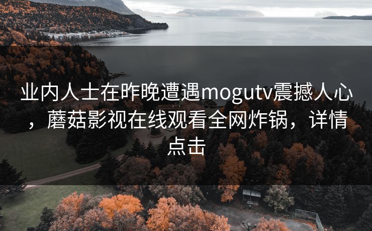 业内人士在昨晚遭遇mogutv震撼人心，蘑菇影视在线观看全网炸锅，详情点击
