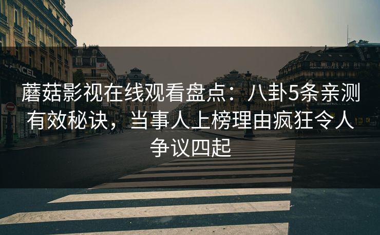 蘑菇影视在线观看盘点：八卦5条亲测有效秘诀，当事人上榜理由疯狂令人争议四起