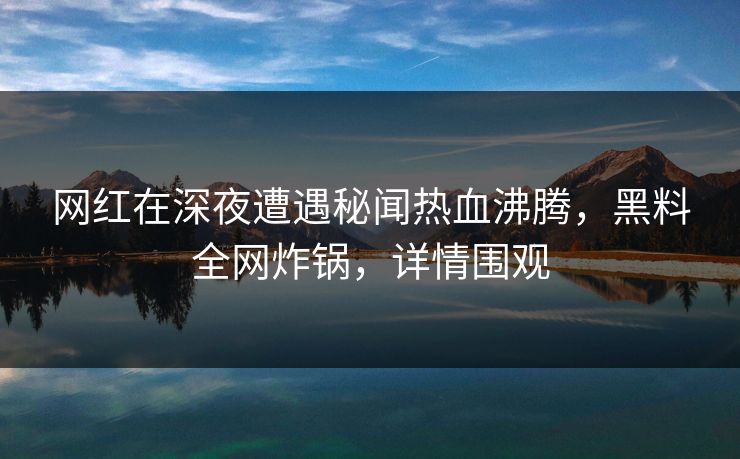 网红在深夜遭遇秘闻热血沸腾，黑料全网炸锅，详情围观