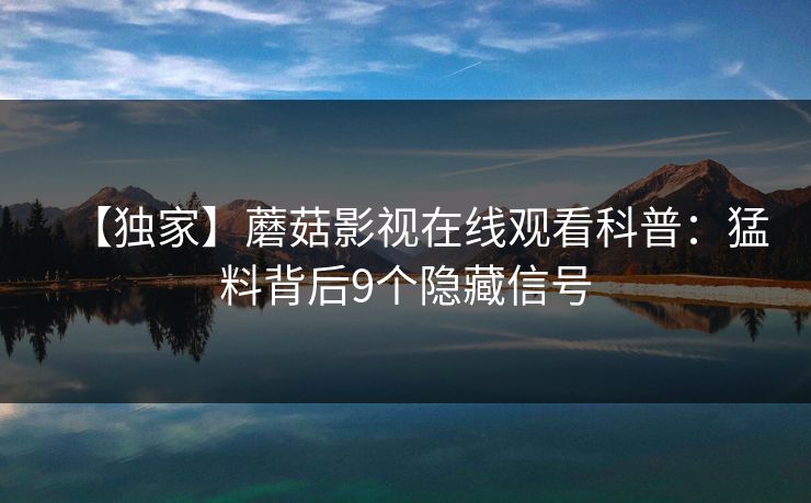 【独家】蘑菇影视在线观看科普：猛料背后9个隐藏信号