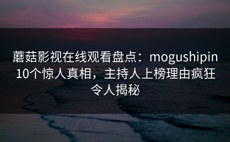蘑菇影视在线观看盘点：mogushipin10个惊人真相，主持人上榜理由疯狂令人揭秘