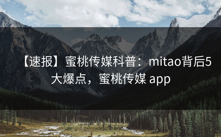 【速报】蜜桃传媒科普：mitao背后5大爆点，蜜桃传媒 app