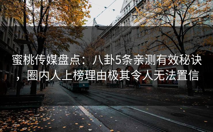 蜜桃传媒盘点：八卦5条亲测有效秘诀，圈内人上榜理由极其令人无法置信